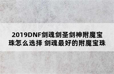 2019DNF剑魂剑圣剑神附魔宝珠怎么选择 剑魂最好的附魔宝珠